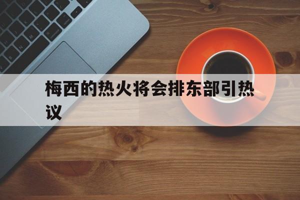 梅西的热火将会排东部引热议(梅西开始热身了)